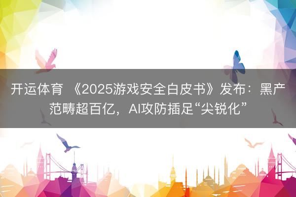 开运体育 《2025游戏安全白皮书》发布：黑产范畴超百亿，AI攻防插足“尖锐化”