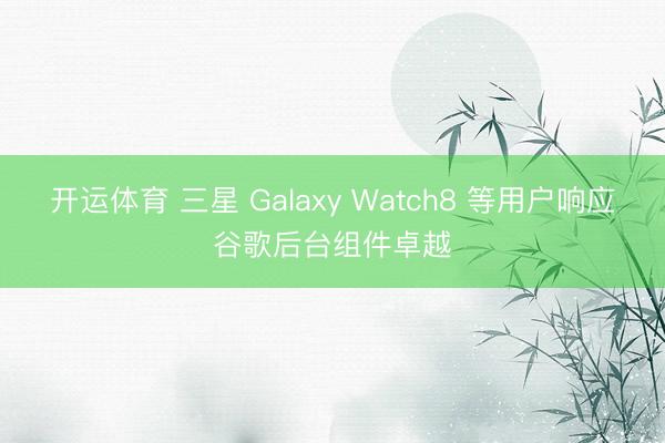 开运体育 三星 Galaxy Watch8 等用户响应谷歌后台组件卓越
