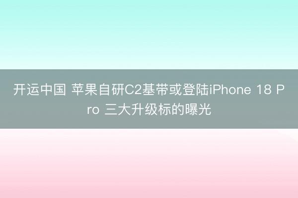 开运中国 苹果自研C2基带或登陆iPhone 18 Pro 三大升级标的曝光
