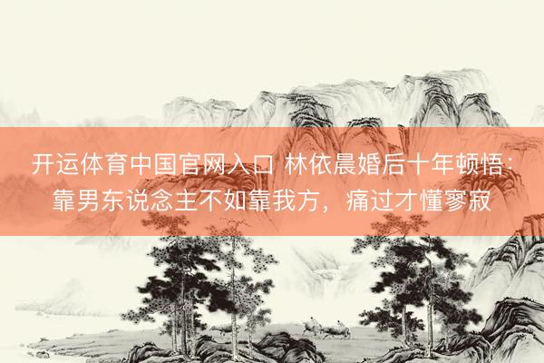 开运体育中国官网入口 林依晨婚后十年顿悟:靠男东说念主不如靠我方,痛过才懂寥寂