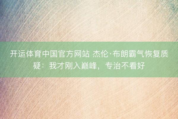 开运体育中国官方网站 杰伦·布朗霸气恢复质疑:我才刚入巅峰,专治不看好