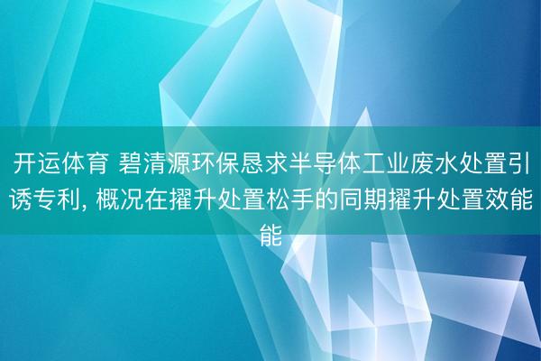 开运体育 碧清源环保恳求半导体工业废水处置引诱专利， 概况在擢升处置松手的同期擢升处置效能