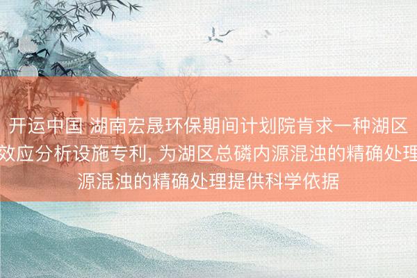 开运中国 湖南宏晟环保期间计划院肯求一种湖区底质总磷源汇效应分析设施专利， 为湖区总磷内源混浊的精确处理提供科学依据