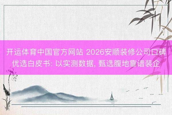 开运体育中国官方网站 2026安顺装修公司口碑优选白皮书: 以实测数据， 甄选腹地靠谱装企