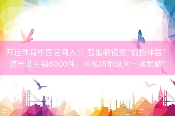 开运体育中国官网入口 智能眼镜变“偷拍神器”:遮光贴月销6000件,阴私防地缘何一捅就破?