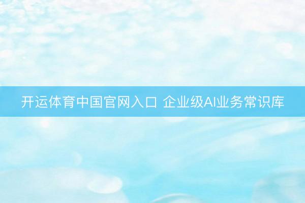 开运体育中国官网入口 企业级AI业务常识库