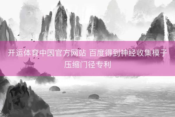 开运体育中国官方网站 百度得到神经收集模子压缩门径专利