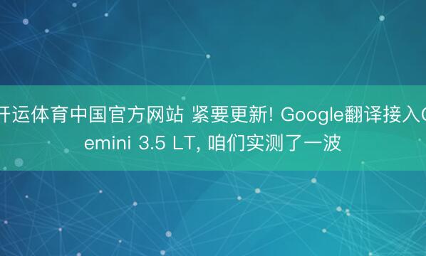 开运体育中国官方网站 紧要更新! Google翻译接入Gemini 3.5 LT, 咱们实测了一波