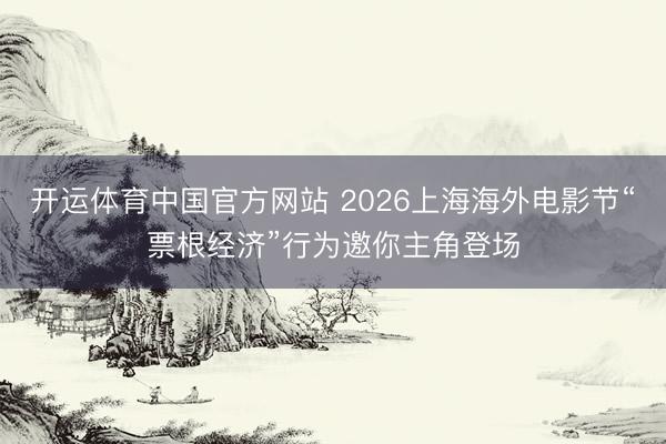 开运体育中国官方网站 2026上海海外电影节“票根经济”行为邀你主角登场