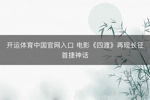 开运体育中国官网入口 电影《四渡》再现长征首捷神话
