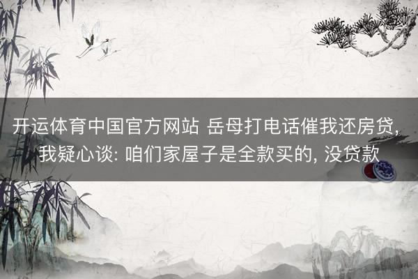 开运体育中国官方网站 岳母打电话催我还房贷， 我疑心谈: 咱们家屋子是全款买的， 没贷款
