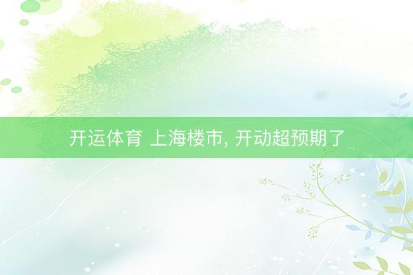 开运体育 上海楼市, 开动超预期了