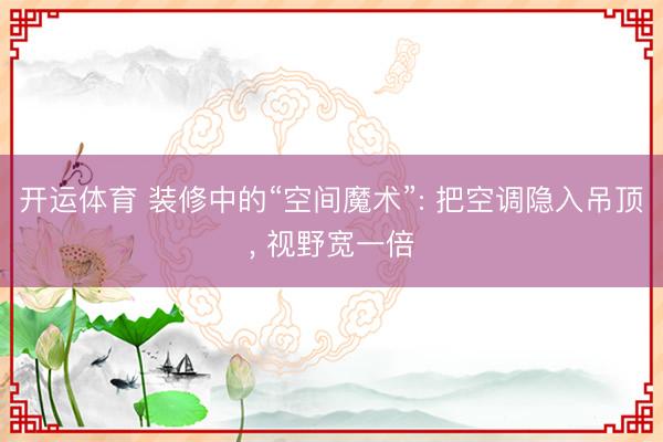 开运体育 装修中的“空间魔术”: 把空调隐入吊顶， 视野宽一倍