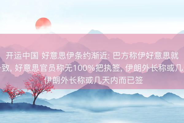 开运中国 好意思伊条约渐近: 巴方称伊好意思就文本达成一致, 好意思官员称无100%把执签, 伊朗外长称或几天内而已签