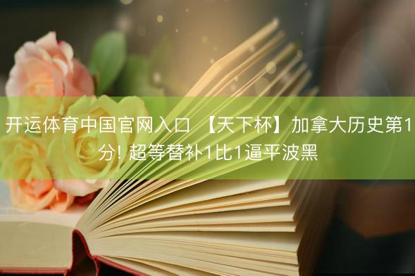 开运体育中国官网入口 【天下杯】加拿大历史第1分! 超等替补1比1逼平波黑