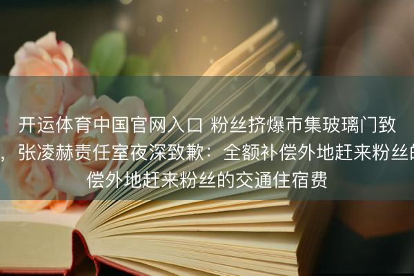 开运体育中国官网入口 粉丝挤爆市集玻璃门致5东谈主受伤,张凌赫责任室夜深致歉:全额补偿外地赶来粉丝的交通住宿费