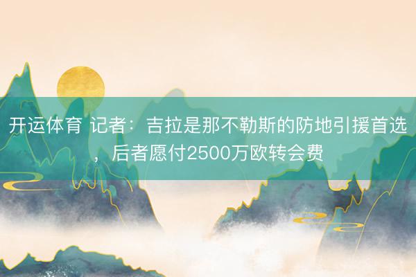 开运体育 记者:吉拉是那不勒斯的防地引援首选,后者愿付2500万欧转会费