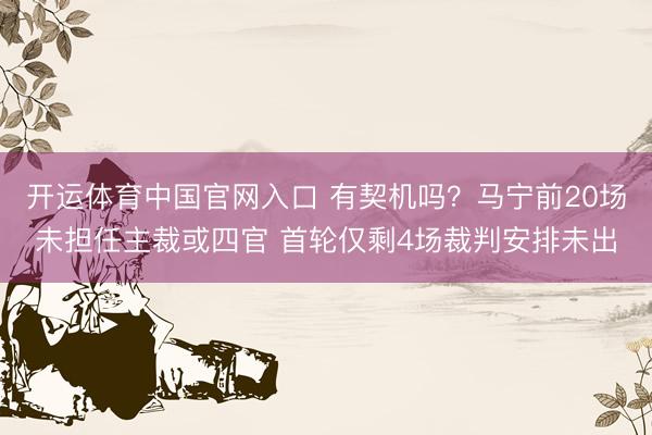 开运体育中国官网入口 有契机吗？马宁前20场未担任主裁或四官 首轮仅剩4场裁判安排未出