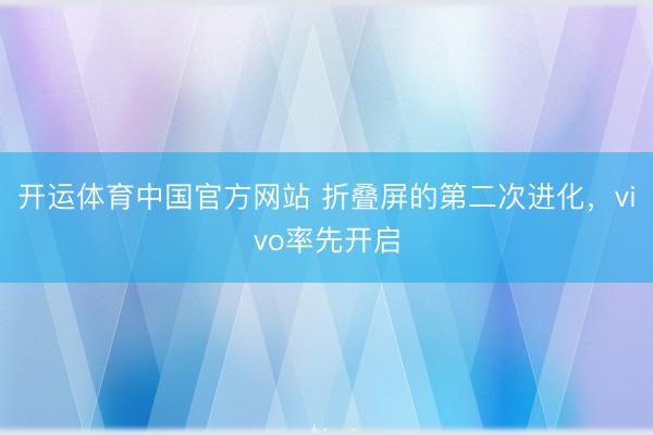开运体育中国官方网站 折叠屏的第二次进化，vivo率先开启