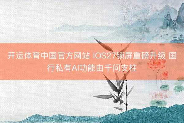 开运体育中国官方网站 iOS27锁屏重磅升级 国行私有AI功能由千问支柱