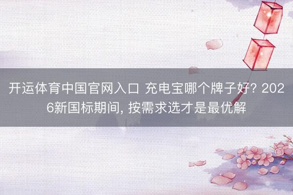 开运体育中国官网入口 充电宝哪个牌子好? 2026新国标期间， 按需求选才是最优解