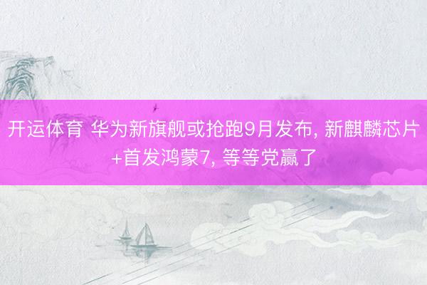 开运体育 华为新旗舰或抢跑9月发布， 新麒麟芯片+首发鸿蒙7， 等等党赢了