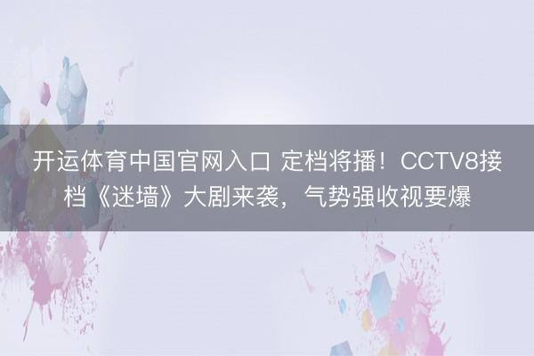 开运体育中国官网入口 定档将播！CCTV8接档《迷墙》大剧来袭，气势强收视要爆