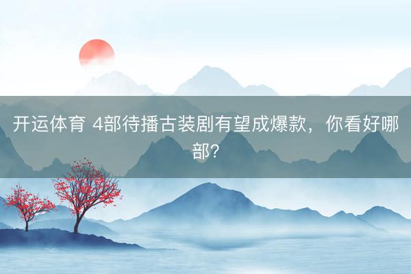 开运体育 4部待播古装剧有望成爆款，你看好哪部？