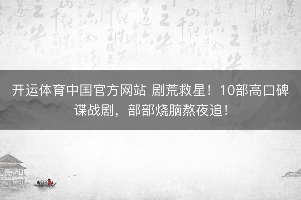 开运体育中国官方网站 剧荒救星!10部高口碑谍战剧,部部烧脑熬夜追!
