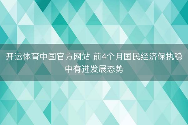 开运体育中国官方网站 前4个月国民经济保执稳中有进发展态势