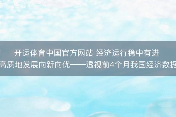 开运体育中国官方网站 经济运行稳中有进 高质地发展向新向优——透视前4个月我国经济数据