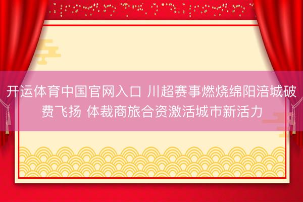 开运体育中国官网入口 川超赛事燃烧绵阳涪城破费飞扬 体裁商旅合资激活城市新活力