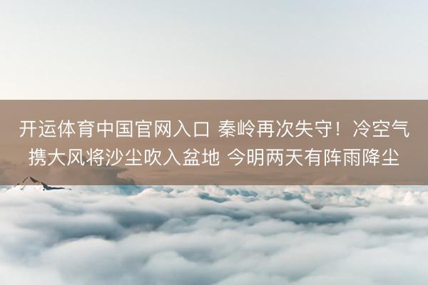 开运体育中国官网入口 秦岭再次失守！冷空气携大风将沙尘吹入盆地 今明两天有阵雨降尘