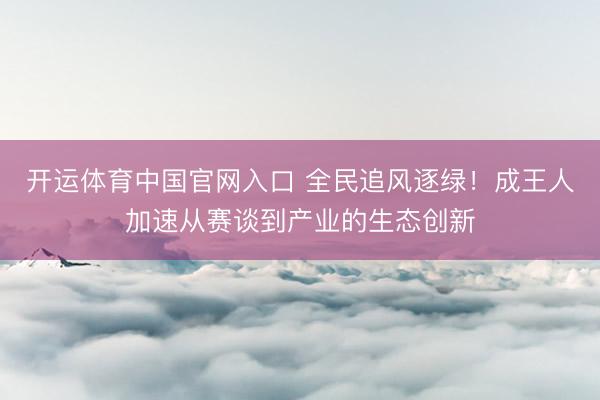 开运体育中国官网入口 全民追风逐绿！成王人加速从赛谈到产业的生态创新