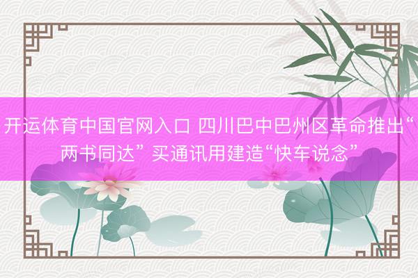 开运体育中国官网入口 四川巴中巴州区革命推出“两书同达” 买通讯用建造“快车说念”