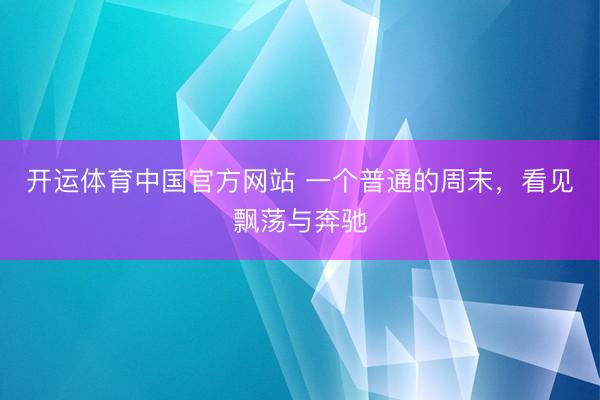 开运体育中国官方网站 一个普通的周末，看见飘荡与奔驰