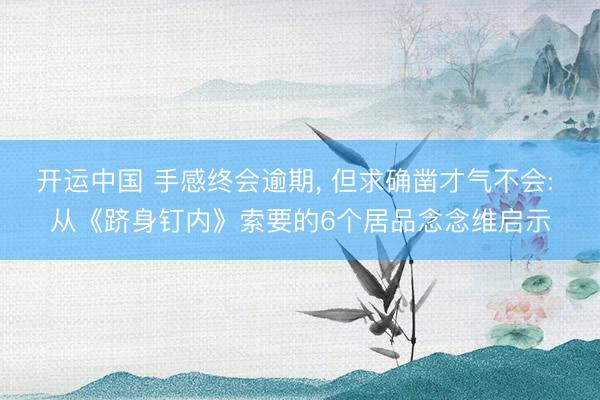开运中国 手感终会逾期， 但求确凿才气不会: 从《跻身钉内》索要的6个居品念念维启示