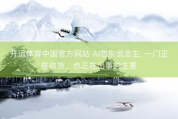 开运体育中国官方网站 AI恋东说念主, 一门正在收货、也正在出事的生意