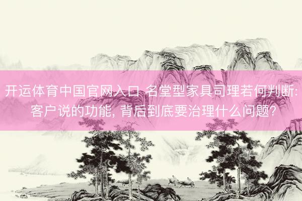 开运体育中国官网入口 名堂型家具司理若何判断: 客户说的功能， 背后到底要治理什么问题?