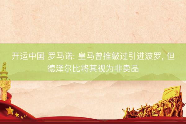开运中国 罗马诺: 皇马曾推敲过引进波罗， 但德泽尔比将其视为非卖品