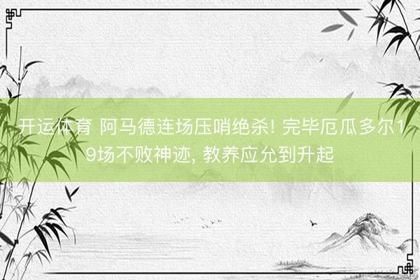 开运体育 阿马德连场压哨绝杀! 完毕厄瓜多尔19场不败神迹, 教养应允到升起