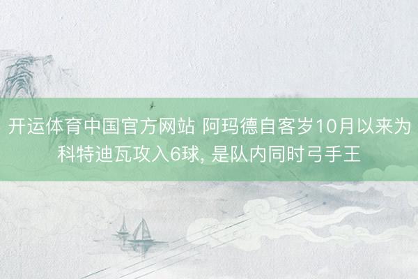 开运体育中国官方网站 阿玛德自客岁10月以来为科特迪瓦攻入6球， 是队内同时弓手王