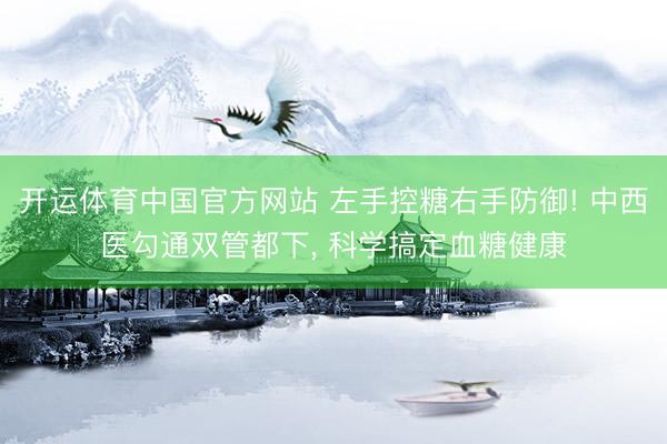 开运体育中国官方网站 左手控糖右手防御! 中西医勾通双管都下， 科学搞定血糖健康