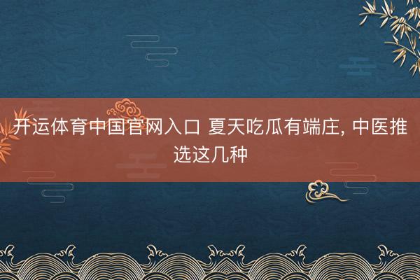 开运体育中国官网入口 夏天吃瓜有端庄, 中医推选这几种