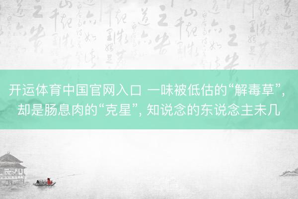 开运体育中国官网入口 一味被低估的“解毒草”， 却是肠息肉的“克星”， 知说念的东说念主未几