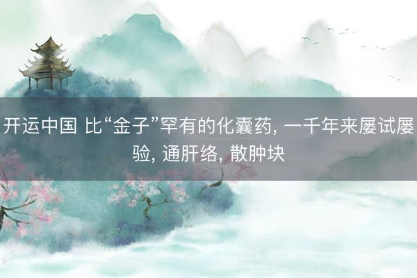 开运中国 比“金子”罕有的化囊药， 一千年来屡试屡验， 通肝络， 散肿块