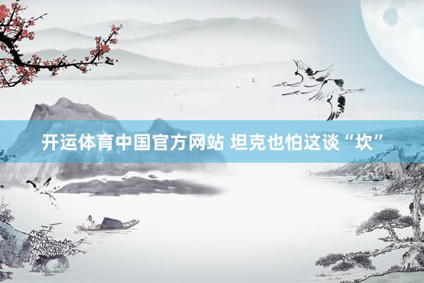 开运体育中国官方网站 坦克也怕这谈“坎”
