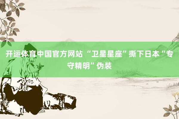 开运体育中国官方网站 “卫星星座”撕下日本“专守精明”伪装