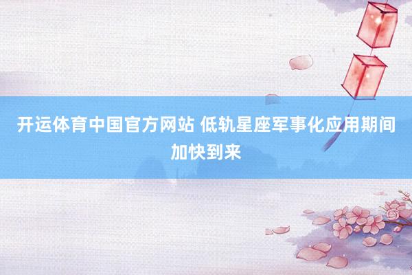 开运体育中国官方网站 低轨星座军事化应用期间加快到来