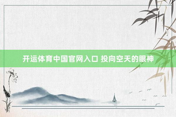 开运体育中国官网入口 投向空天的眼神